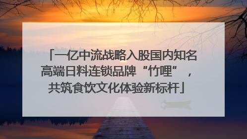 一亿中流战略入股国内知名高端日料连锁品牌“竹哩”，共筑食饮文化体验新标杆