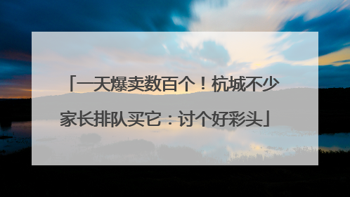 一天爆卖数百个！杭城不少家长排队买它：讨个好彩头