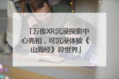 万像XR沉浸探索中心亮相，可沉浸体验《山海经》异世界