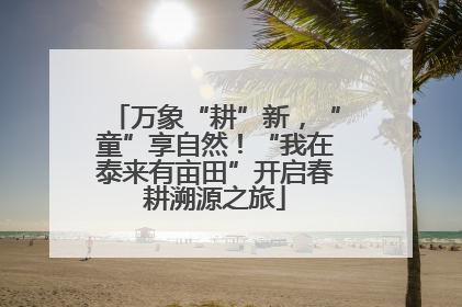 万象“耕”新，“童”享自然！“我在泰来有亩田”开启春耕溯源之旅