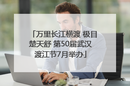 万里长江横渡 极目楚天舒 第50届武汉渡江节7月举办