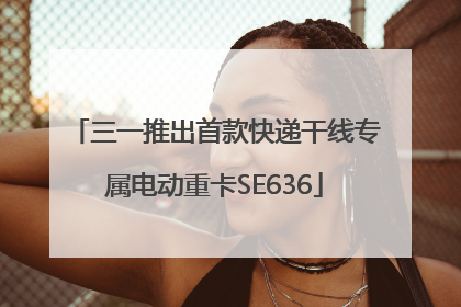 三一推出首款快递干线专属电动重卡SE636
