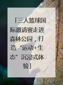 三人篮球国际邀请赛走进森林公园，打造“运动+生态”沉浸式体验