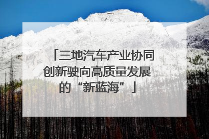 三地汽车产业协同创新驶向高质量发展的“新蓝海”