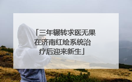三年辗转求医无果 在济南红绘系统治疗后迎来新生