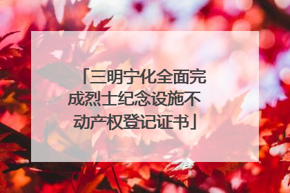 三明宁化全面完成烈士纪念设施不动产权登记证书