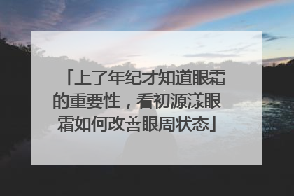 上了年纪才知道眼霜的重要性，看初源漾眼霜如何改善眼周状态