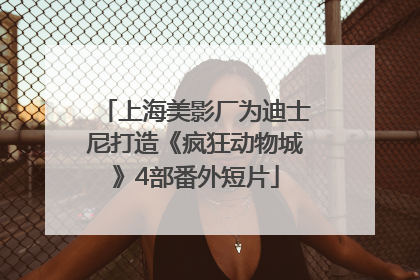 上海美影厂为迪士尼打造《疯狂动物城》4部番外短片