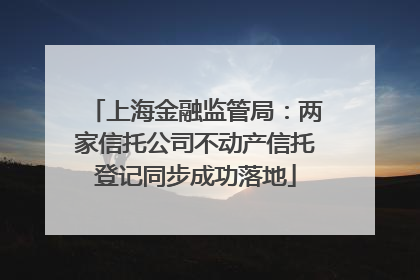 上海金融监管局：两家信托公司不动产信托登记同步成功落地