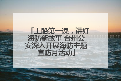 上船第一课，讲好海防新故事 台州公安深入开展海防主题宣防月活动