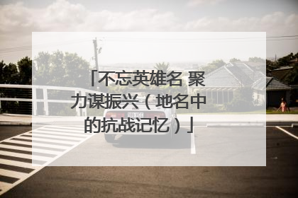 不忘英雄名 聚力谋振兴（地名中的抗战记忆）