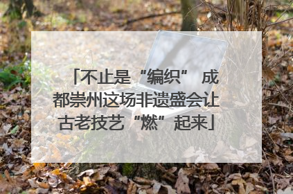 不止是“编织” 成都崇州这场非遗盛会让古老技艺“燃”起来