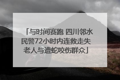 与时间赛跑 四川邻水民警72小时内连救走失老人与遭蛇咬伤群众