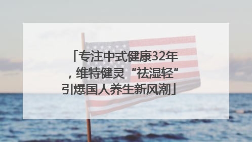 专注中式健康32年，维特健灵“祛湿轻”引爆国人养生新风潮