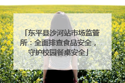 东平县沙河站市场监管所：全面排查食品安全，守护校园餐桌安全