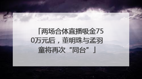 两场合体直播吸金750万元后，董明珠与孟羽童将再次“同台”