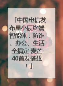 中国电信发布星小辰终端智能体：防诈、办公、生活全搞定 麦芒40首发搭载！