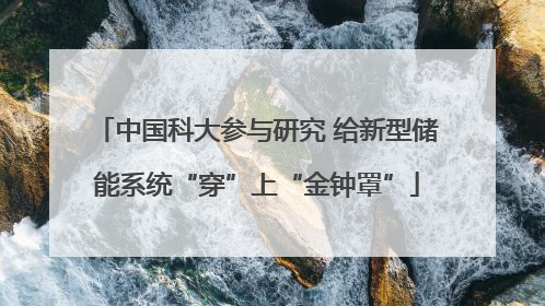 中国科大参与研究 给新型储能系统“穿”上“金钟罩”