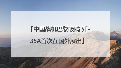中国战机巴黎吸睛 歼-35A首次在国外展出