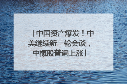 中国资产爆发！中美继续新一轮会谈，中概股普遍上涨