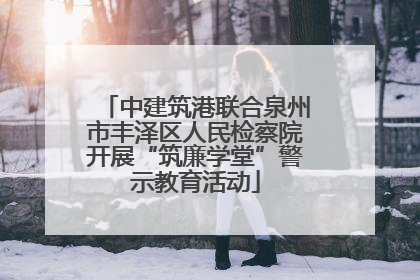 中建筑港联合泉州市丰泽区人民检察院开展“筑廉学堂”警示教育活动