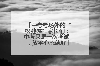 中考考场外的“松弛感”家长们：中考只是一次考试，放平心态就好