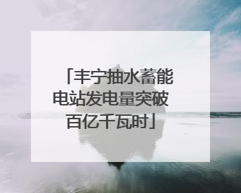 丰宁抽水蓄能电站发电量突破百亿千瓦时