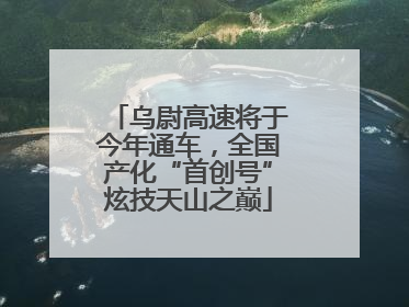 乌尉高速将于今年通车，全国产化“首创号”炫技天山之巅