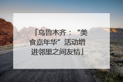 乌鲁木齐：“美食嘉年华”活动增进邻里之间友情