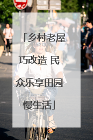 乡村老屋巧改造 民众乐享田园慢生活