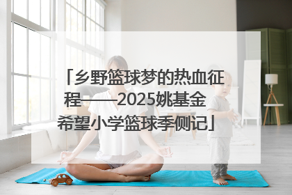 乡野篮球梦的热血征程——2025姚基金希望小学篮球季侧记