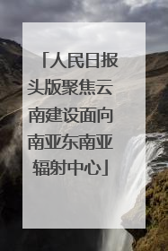 人民日报头版聚焦云南建设面向南亚东南亚辐射中心