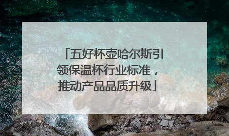 五好杯壶哈尔斯引领保温杯行业标准，推动产品品质升级