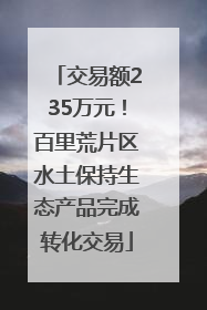 交易额235万元！百里荒片区水土保持生态产品完成转化交易