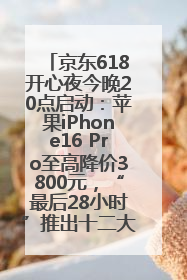 京东618开心夜今晚20点启动：苹果iPhone16 Pro至高降价3800元，“最后28小时”推出十二大补贴