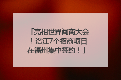 亮相世界闽商大会！洛江7个招商项目在福州集中签约！