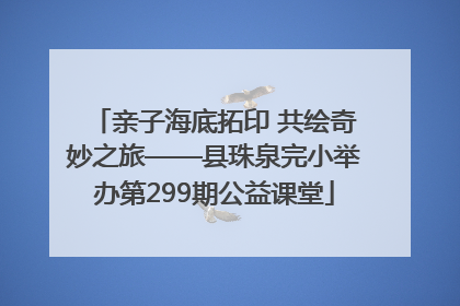 亲子海底拓印 共绘奇妙之旅——县珠泉完小举办第299期公益课堂