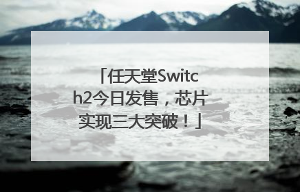 任天堂Switch2今日发售，芯片实现三大突破！