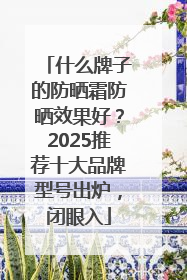 什么牌子的防晒霜防晒效果好？2025推荐十大品牌型号出炉，闭眼入