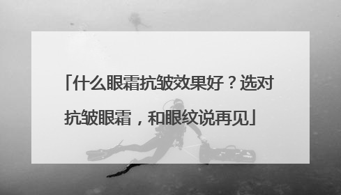什么眼霜抗皱效果好？选对抗皱眼霜，和眼纹说再见
