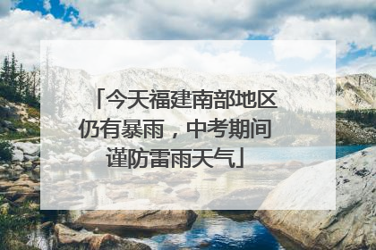 今天福建南部地区仍有暴雨，中考期间谨防雷雨天气