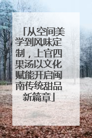 从空间美学到风味定制，上官四果汤以文化赋能开启闽南传统甜品新篇章