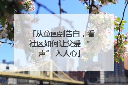 从童画到告白，看社区如何让父爱 “声” 入人心