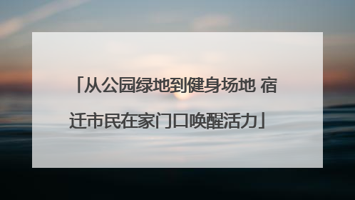 从公园绿地到健身场地 宿迁市民在家门口唤醒活力