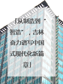 从制造到“智造”，吉林奋力谱写中国式现代化新篇章