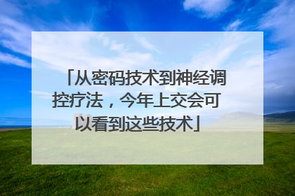 从密码技术到神经调控疗法，今年上交会可以看到这些技术