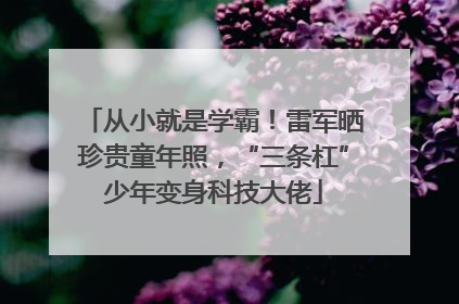 从小就是学霸！雷军晒珍贵童年照，“三条杠”少年变身科技大佬