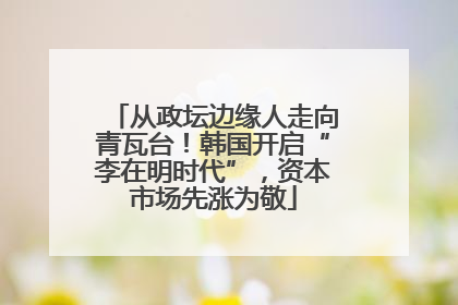 从政坛边缘人走向青瓦台！韩国开启“李在明时代”，资本市场先涨为敬