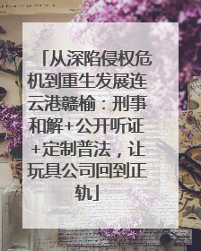 从深陷侵权危机到重生发展连云港赣榆：刑事和解+公开听证+定制普法，让玩具公司回到正轨