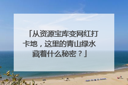 从资源宝库变网红打卡地，这里的青山绿水藏着什么秘密？